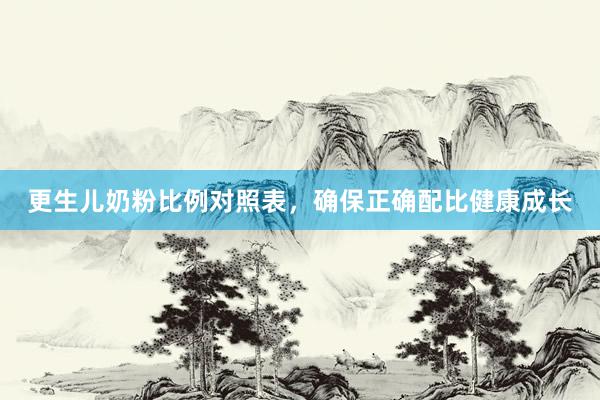 更生儿奶粉比例对照表，确保正确配比健康成长