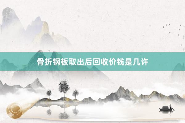 骨折钢板取出后回收价钱是几许
