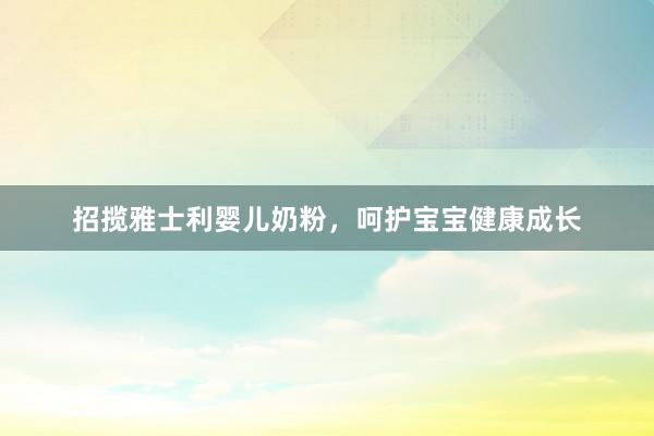 招揽雅士利婴儿奶粉，呵护宝宝健康成长