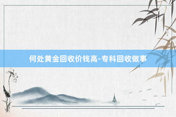 何处黄金回收价钱高-专科回收做事