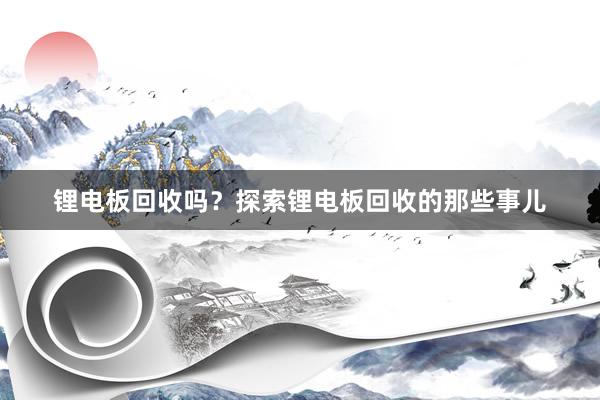 锂电板回收吗？探索锂电板回收的那些事儿