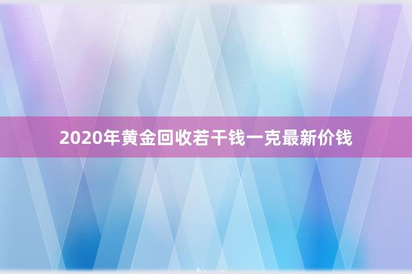 2020年黄金回收若干钱一克最新价钱