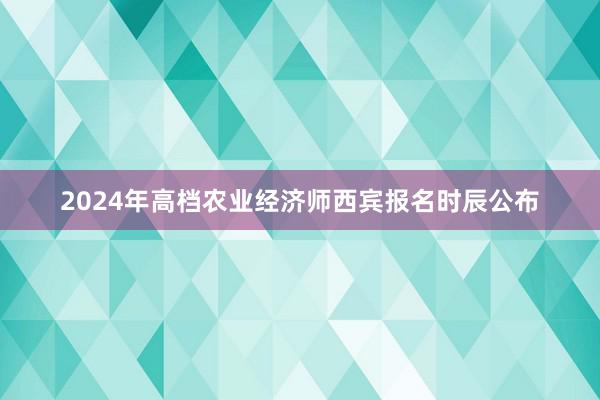 2024年高档农业经济师西宾报名时辰公布