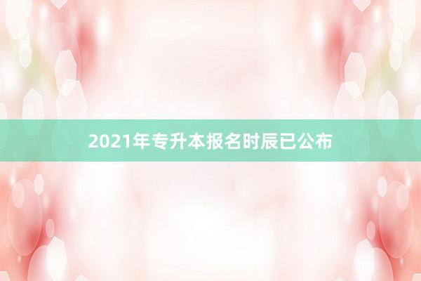 2021年专升本报名时辰已公布